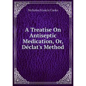 

Книга A Treatise On Antiseptic Medication, Or, Déclat's Method