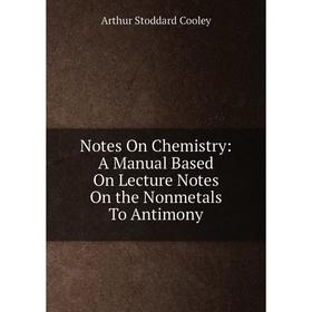 

Книга Notes On Chemistry: A Manual Based On Lecture Notes On the Nonmetals To Antimony