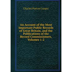 

Книга An Account of the Most Important Public Records of Great Britain, and the Publications of the Record Commissioners, Volumes 1-2