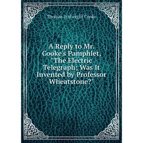 

Книга A Reply to Mr. Cooke's Pamphlet, The Electric Telegraph; Was It Invented by Professor Wheatstone