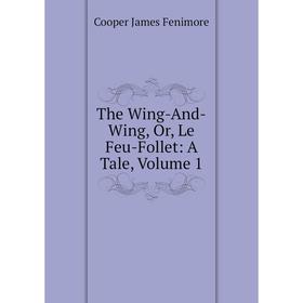 

Книга The Wing-And-Wing, Or, Le Feu-Follet: A Tale, Volume 1