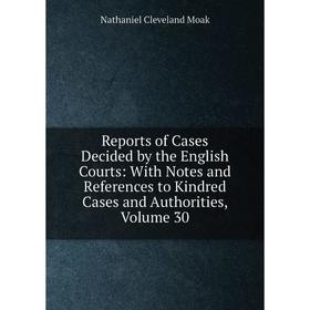 

Книга Reports of Cases Decided by the English Courts: With Notes and References to Kindred Cases and Authorities, Volume 30