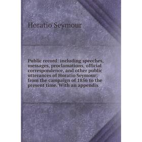 

Книга Public record: including speeches, messages, proclamations, official correspondence, and other public utterances of Horatio Seymour; from the ca