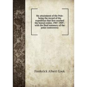 

Книга My attainment of the Pole: being the record of the expedition that first reached the boreal center, 1907-1909: with the final summary