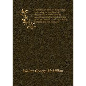 

Книга A treatise on electro-metallurgy, embracing the application of electrolysis to the plating, depositing, smelting and refining of various metals,