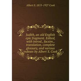 

Книга Judith, an old English epic fragment. Edited, with introd, facsim, translation, complete glossary, and various indexes by Albert S. Cook