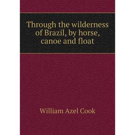 

Книга Through the wilderness of Brazil, by horse, canoe and float