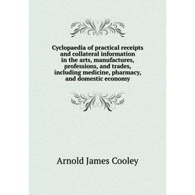 

Книга Cyclopaedia of practical receipts and collateral information in the arts, manufactures, professions, and trades, including medicine, pharmacy