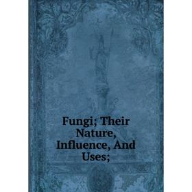 

Книга Fungi; Their Nature, Influence, And Uses
