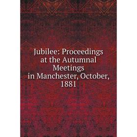 

Книга Jubilee: Proceedings at the Autumnal Meetings in Manchester, October, 1881