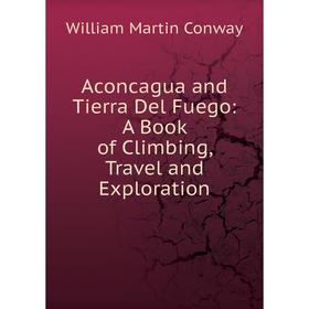 

Книга Aconcagua and Tierra Del Fuego: A Book of Climbing, Travel and Exploration