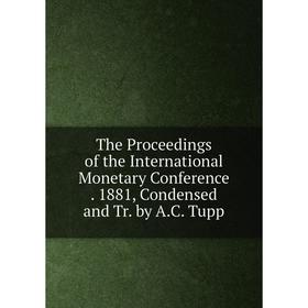 

Книга The Proceedings of the International Monetary Conference. 1881, Condensed and Tr. by A.C. Tupp