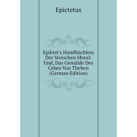 

Книга Epiktet's Handbüchlein Der Stoischen Moral: Und, Das Gemälde Des Cebes Von Theben (German Edition)