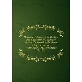 

Книга Memoria l Addresses On the Life and Character of Thaddeus Stevens: Delivered in the House of Representatives, Washington, DC, December 17, 1868