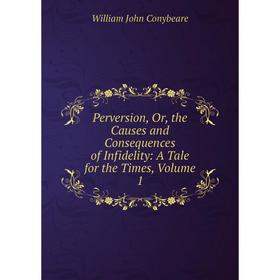 

Книга Perversion, Or, the Causes and Consequences of Infidelity: A Tale for the Times, Volume 1