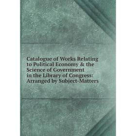 

Книга Catalogue of Works Relating to Political Economy the Science of Government in the Library of Congress: Arranged by Subject-Matters