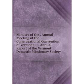 

Книга Minutes of the Annual Meeting of the Congregational Convention of Vermont; Annual Report of the Vermont Domestic Missionary Society