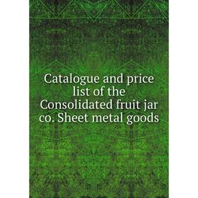 

Книга Catalogue and price list of the Consolidated fruit jar co. Sheet metal goods