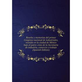 

Книга Reseña y memorias del primer Congreso nacional de industriales, reunido en la ciudad de México bajo el patro-cinio de la Secretaría de industria