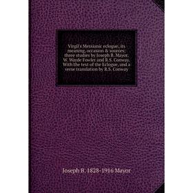 

Книга Virgil's Messianic eclogue, its meaning, occasion sources; three studies by Joseph B. Mayor, W. Warde Fowler and R.S. Conway. With the text of