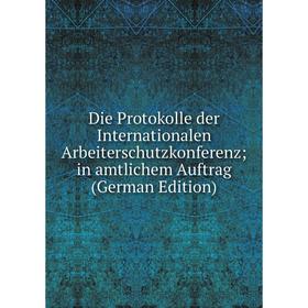 

Книга Die Protokolle der Internationalen Arbeiterschutzkonferenz; in amtlichem Auftrag (German Edition)