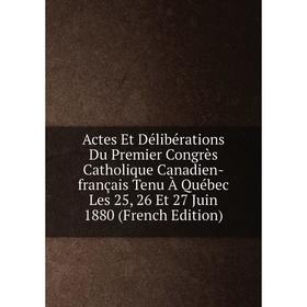 

Книга Actes Et Délibérations Du Premier Congrès Catholique Canadien-français Tenu À Québec Les 25, 26 Et 27 Juin 1880 (French Edition)