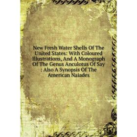 

Книга New Fresh Water Shells of the United States: With Coloured Illustrations, And A Monograph of the Genus Anculotus Of Say: Also A Synopsis