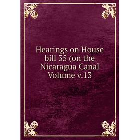 

Книга Hearings on House bill 35 (on the Nicaragua Canal Volume v.13