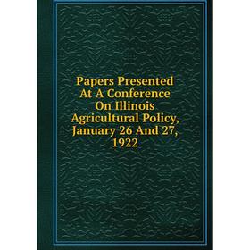 

Книга Papers Presented At A Conference On Illinois Agricultural Policy, January 26 And 27, 1922