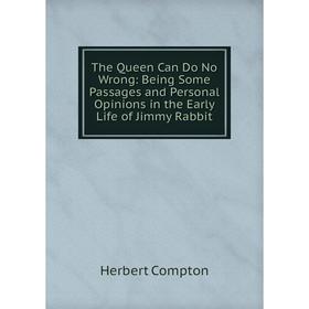 

Книга The Queen Can Do No Wrong: Being Some Passages and Personal Opinions in the Early Life of Jimmy Rabbit