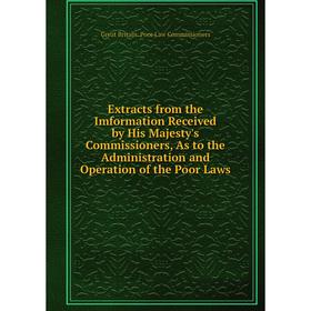 

Книга Extracts from the Imformation Received by His Majesty's Commissioners, As to the Administration and Operation of the Poor Laws