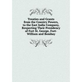 

Книга Treaties and Grants from the Country Powers, to the East India Company, Respecting Their Presidency of Fort St. George, Fort-William and Bombay