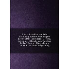 

Книга Boston Slave Riot, and Trial of Anthony Burns: Containing the Report of the Faneuil Hall Meeting, the Murder of Batchelder, Theodore Parker's Le