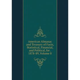 

Книга American Almanac and Treasury of Facts, Statistical, Financial, and Political, for. 1878-89, Volume 8