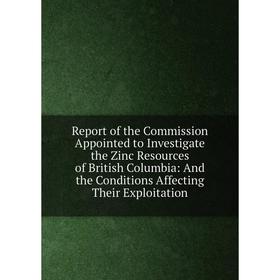 

Книга Report of the Commission Appointed to Investigate the Zinc Resources of British Columbia: And the Conditions Affecting Their Exploitation
