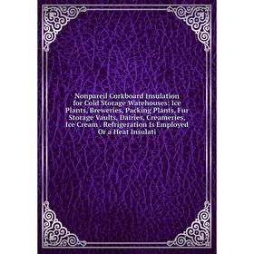 

Книга Nonpareil Corkboard Insulation for Cold Storage Warehouses: Ice Plants, Breweries, Packing Plants, Fur Storage Vaults, Dairies, Creameries, Ice