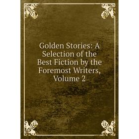 

Книга Golden Stories: A Selection of the Best Fiction by the Foremost Writers, Volume 2