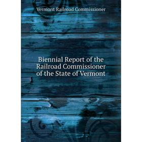 

Книга Biennial Report of the Railroad Commissioner of the State of Vermont