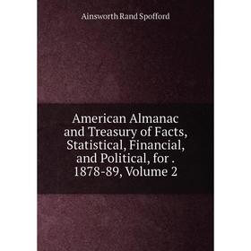 

Книга American Almanac and Treasury of Facts, Statistical, Financial, and Political, for. 1878-89, Volume 2