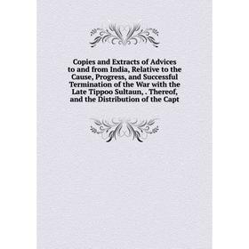 

Книга Copies and Extracts of Advices to and from India, Relative to the Cause, Progress, and Successful Termination