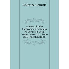 

Книга Agnese: Studio Manzoniano Premiato Al Concorso Della roma Letteraria, Anno 1839 (Italian Edition)