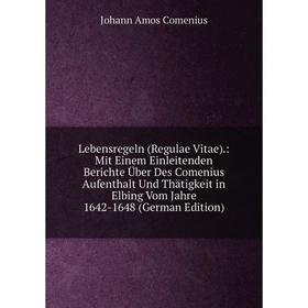 

Книга Lebensregeln (Regulae Vitae): Mit Einem Einleitenden Berichte Über Des Comenius Aufenthalt Und Thätigkeit in Elbing Vom Jahre 1642-1648