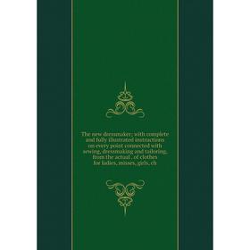 

Книга The new dressmaker; with complete and fully illustrated instructions on every point connected with sewing, dressmaking and tailoring, from the a