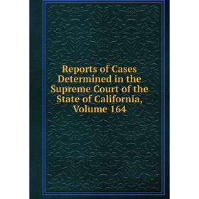 

Книга Reports of Cases Determined in the Supreme Court of the State of California, Volume 164