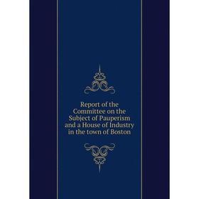 

Книга Report of the Committee on the Subject of Pauperism and a House of Industry in the town of Boston