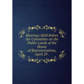 

Книга Hearings Held Before the Committee on the Public Lands of the House of Representatives, April 29.