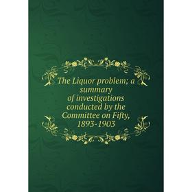

Книга The Liquor problem; a summary of investigations conducted by the Committee on Fifty, 1893-1903