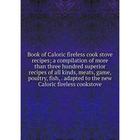 

Книга Book of Caloric fireless cook stove recipes; a compilation of more than three hundred superior recipes of all kinds