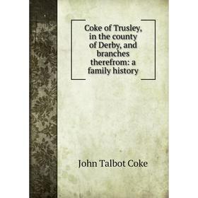 

Книга Coke of Trusley, in the county of Derby, and branches therefrom: a family history