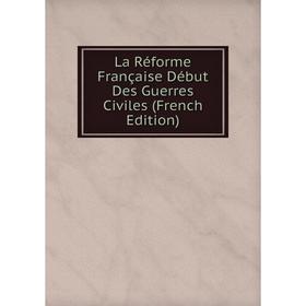 

Книга La Réforme Française Début Des Guerres Civiles